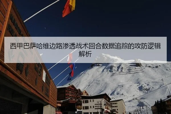 西甲巴萨哈维边路渗透战术回合数据追踪的攻防逻辑解析