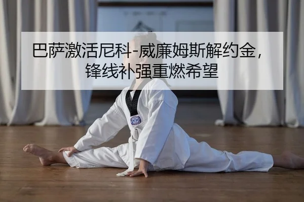 巴萨激活尼科-威廉姆斯解约金，锋线补强重燃希望