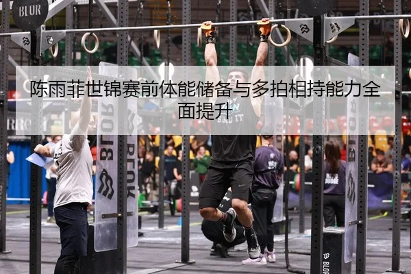 陈雨菲世锦赛前体能储备与多拍相持能力全面提升