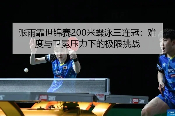 张雨霏世锦赛200米蝶泳三连冠：难度与卫冕压力下的极限挑战